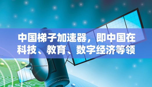 中国梯子加速器,即中国在科技、教育、数字经济等领域取得的显著成就,为全球经济发展提供了重要力量。以下是对中国在这些领域的详细分析 中国梯子加速器,即中国在科技、教育、数字经济等领域取得的显著成就,为全球经济发展提供了重要力量。以下是对中国在这些领域的详细分析