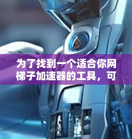 为了找到一个适合你网梯子加速器的工具,可以按照以下步骤进行 为了找到一个适合你网梯子加速器的工具,可以按照以下步骤进行