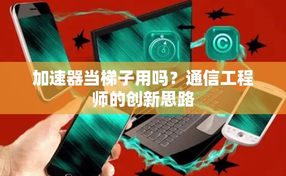 加速器当梯子用吗?通信工程师的创新思路 加速器当梯子用吗?通信工程师的创新思路