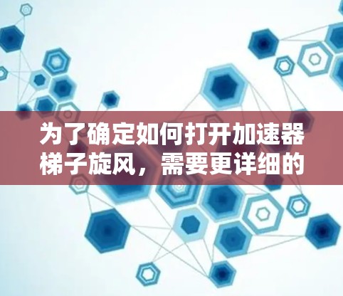 为了确定如何打开加速器梯子旋风,需要更详细的信息。以下是一些可能的解决步骤,适用于常见的加速器梯子旋风设备 为了确定如何打开加速器梯子旋风,需要更详细的信息。以下是一些可能的解决步骤,适用于常见的加速器梯子旋风设备