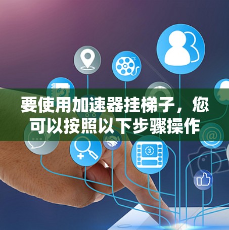 要使用加速器挂梯子，您可以按照以下步骤操作