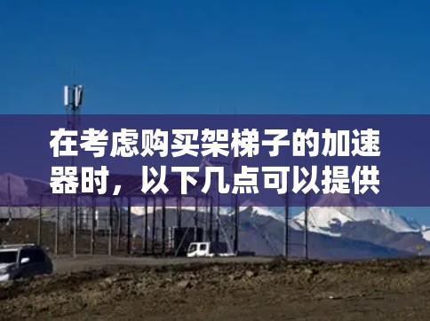 在考虑购买架梯子的加速器时,以下几点可以提供清晰的指导 在考虑购买架梯子的加速器时,以下几点可以提供清晰的指导
