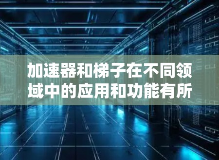 加速器和梯子在不同领域中的应用和功能有所不同,以下是它们的主要区别 加速器和梯子在不同领域中的应用和功能有所不同,以下是它们的主要区别