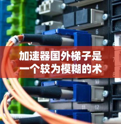 加速器国外梯子是一个较为模糊的术语,可能指出口到其他国家的机械装置,用于加速或提升某种机械部件的运动或运输。以下是对这一术语的详细分析和解释 加速器国外梯子是一个较为模糊的术语,可能指出口到其他国家的机械装置,用于加速或提升某种机械部件的运动或运输。以下是对这一术语的详细分析和解释