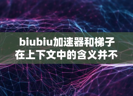 biubiu加速器和梯子在上下文中的含义并不直接相关。为了更好地理解这两个词的关系,需要明确它们的具体上下文 biubiu加速器和梯子在上下文中的含义并不直接相关。为了更好地理解这两个词的关系,需要明确它们的具体上下文