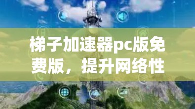 梯子加速器pc版免费版,提升网络性能的高效解决方案 梯子加速器pc版免费版,提升网络性能的高效解决方案