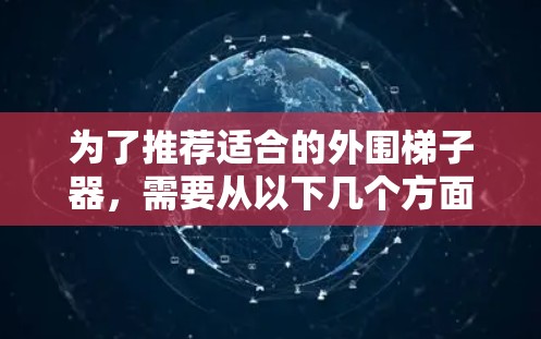 为了推荐适合的外围梯子器,需要从以下几个方面进行考虑 为了推荐适合的外围梯子器,需要从以下几个方面进行考虑