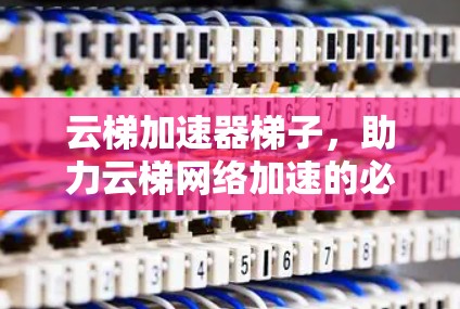 云梯加速器梯子,助力云梯网络加速的必选设备 云梯加速器梯子,助力云梯网络加速的必选设备