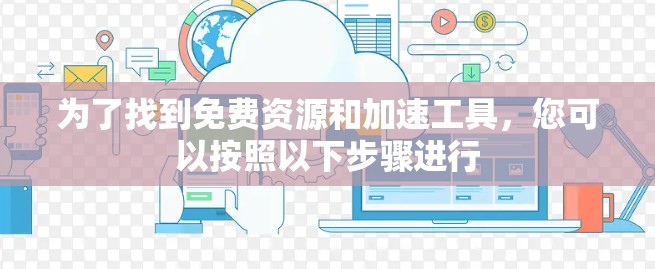 为了找到免费资源和加速工具,您可以按照以下步骤进行 为了找到免费资源和加速工具,您可以按照以下步骤进行