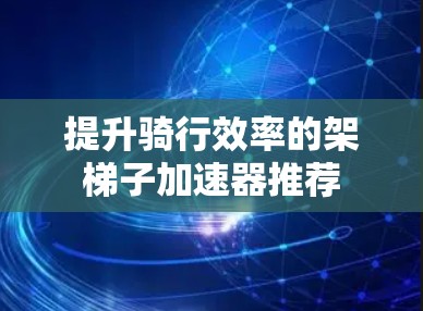 提升骑行效率的架梯子加速器推荐 提升骑行效率的架梯子加速器推荐