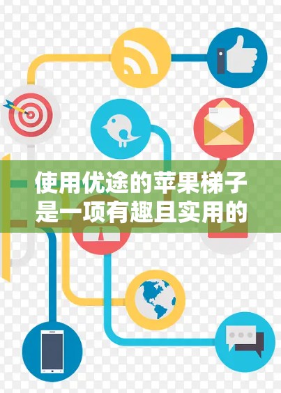 使用优途的苹果梯子是一项有趣且实用的活动,以下是对其功能和使用方法的简要总结 使用优途的苹果梯子是一项有趣且实用的活动,以下是对其功能和使用方法的简要总结