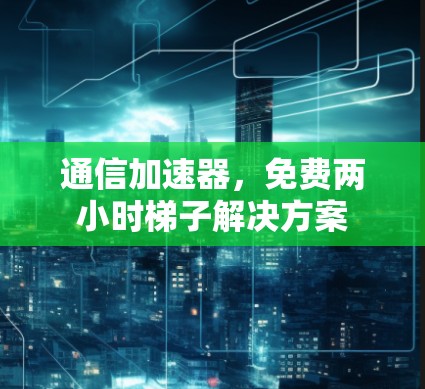 通信加速器，免费两小时梯子解决方案