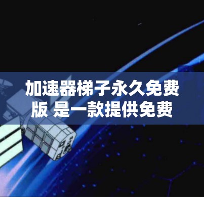加速器梯子永久免费版 是一款提供免费、永久可用的梯子型加速器工具。以下是关于它的详细介绍 加速器梯子永久免费版 是一款提供免费、永久可用的梯子型加速器工具。以下是关于它的详细介绍