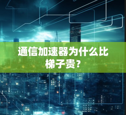 通信加速器为什么比梯子贵？