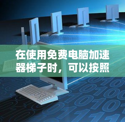 在使用免费电脑加速器梯子时,可以按照以下步骤进行操作 在使用免费电脑加速器梯子时,可以按照以下步骤进行操作