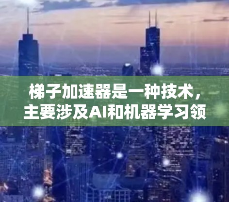 梯子加速器是一种技术，主要涉及AI和机器学习领域，旨在提高模型的训练效率和性能。以下是对梯子加速器的优点的详细总结