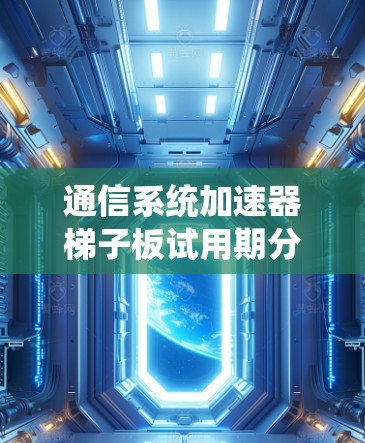 通信系统加速器梯子板试用期分析与优化策略 通信系统加速器梯子板试用期分析与优化策略