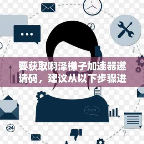 要获取啊泽梯子加速器邀请码,建议从以下步骤进行 要获取啊泽梯子加速器邀请码,建议从以下步骤进行