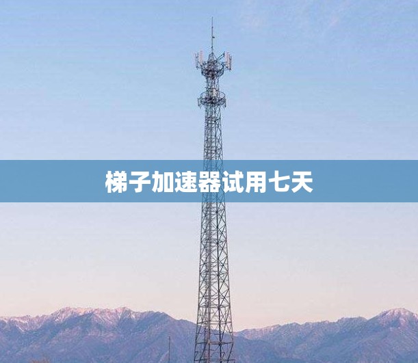 梯子加速器试用七天 梯子加速器试用七天