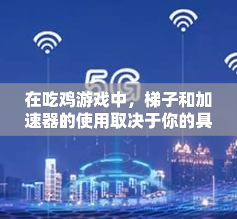 在吃鸡游戏中,梯子和加速器的使用取决于你的具体需求和场景 在吃鸡游戏中,梯子和加速器的使用取决于你的具体需求和场景