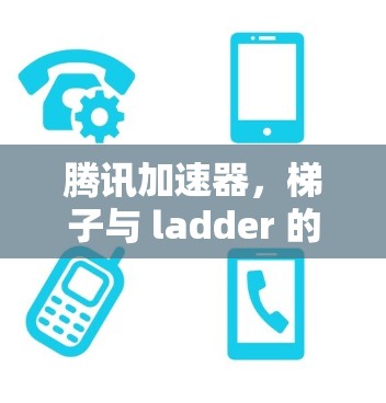 腾讯加速器,梯子与 ladder 的对比 腾讯加速器,梯子与 ladder 的对比