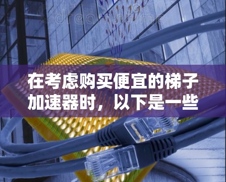 在考虑购买便宜的梯子加速器时,以下是一些实用的建议,帮助您在经济上负担得起同时发挥其作用 在考虑购买便宜的梯子加速器时,以下是一些实用的建议,帮助您在经济上负担得起同时发挥其作用