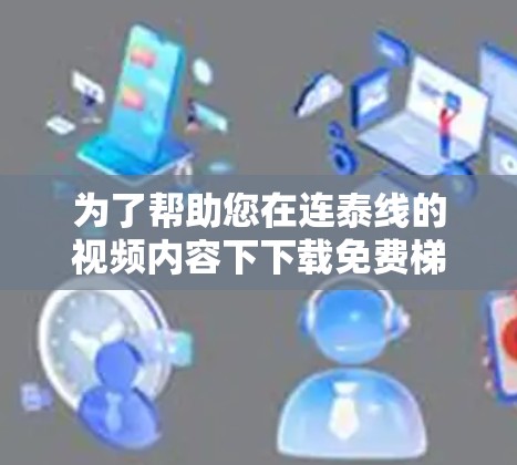 为了帮助您在连泰线的视频内容下下载免费梯子加速器,以下是一些详细的信息和建议 为了帮助您在连泰线的视频内容下下载免费梯子加速器,以下是一些详细的信息和建议