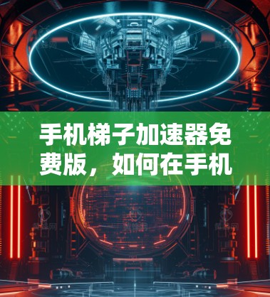 手机梯子加速器免费版,如何在手机中流畅运行多线程程序 手机梯子加速器免费版,如何在手机中流畅运行多线程程序