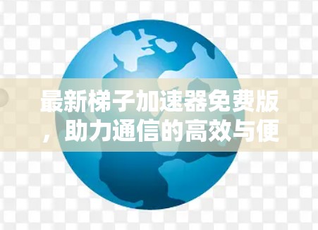 最新梯子加速器免费版,助力通信的高效与便捷 最新梯子加速器免费版,助力通信的高效与便捷