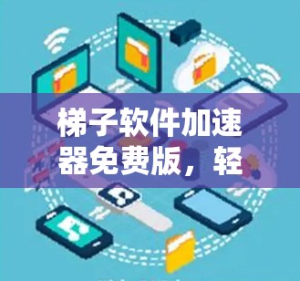 梯子软件加速器免费版,轻松连接网络的高效选择 梯子软件加速器免费版,轻松连接网络的高效选择