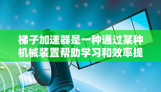 梯子加速器是一种通过某种机械装置帮助学习和效率提升的工具,其具体运作原理、使用方法以及效果因设计和使用环境而异。以下是对梯子加速器的详细分析 梯子加速器是一种通过某种机械装置帮助学习和效率提升的工具,其具体运作原理、使用方法以及效果因设计和使用环境而异。以下是对梯子加速器的详细分析