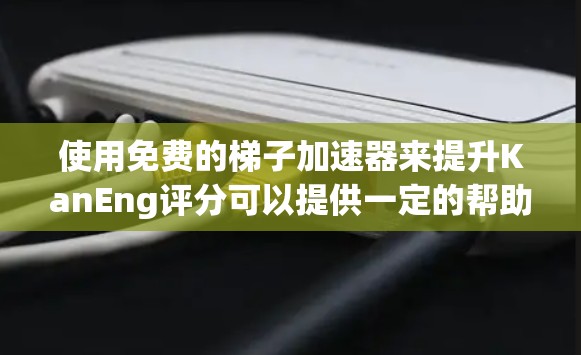 使用免费的梯子加速器来提升KanEng评分可以提供一定的帮助，但效果可能有限。以下是一些步骤和建议，帮助你更好地利用这些工具