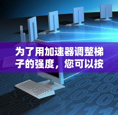 为了用加速器调整梯子的强度,您可以按照以下步骤进行 为了用加速器调整梯子的强度,您可以按照以下步骤进行