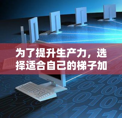 为了提升生产力,选择适合自己的梯子加速器是一个明智的开始。以下是一份详细的步骤指南,帮助你找到和使用最适合的加速器 为了提升生产力,选择适合自己的梯子加速器是一个明智的开始。以下是一份详细的步骤指南,帮助你找到和使用最适合的加速器