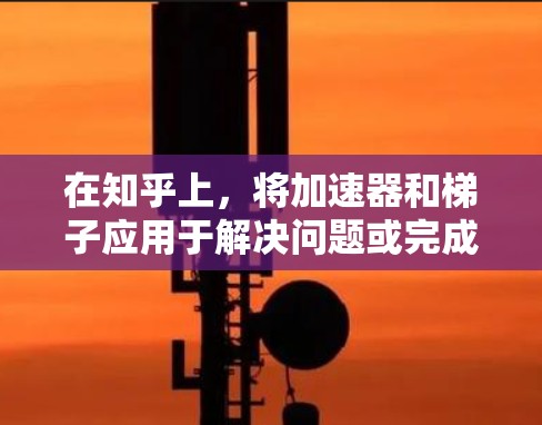 在知乎上,将加速器和梯子应用于解决问题或完成任务时,可以从以下几个方面进行思考和应用 在知乎上,将加速器和梯子应用于解决问题或完成任务时,可以从以下几个方面进行思考和应用