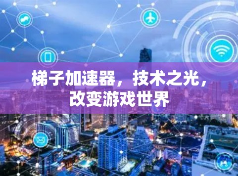 梯子加速器,技术之光,改变游戏世界 梯子加速器,技术之光,改变游戏世界