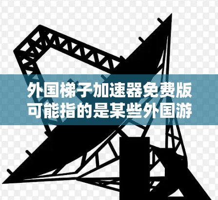 外国梯子加速器免费版可能指的是某些外国游戏平台或加速软件的名称,但通常没有这样的特定软件。以下是一些可能的解释和建议 外国梯子加速器免费版可能指的是某些外国游戏平台或加速软件的名称,但通常没有这样的特定软件。以下是一些可能的解释和建议