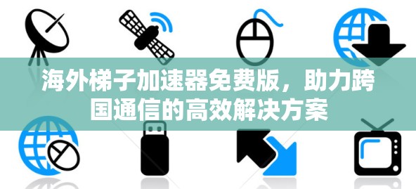 海外梯子加速器免费版,助力跨国通信的高效解决方案 海外梯子加速器免费版,助力跨国通信的高效解决方案