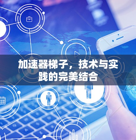 加速器梯子,技术与实践的完美结合 加速器梯子,技术与实践的完美结合