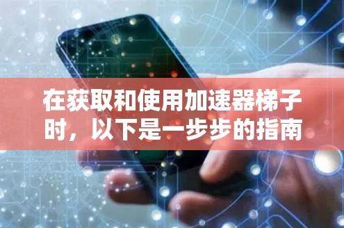 在获取和使用加速器梯子时,以下是一步步的指南 在获取和使用加速器梯子时,以下是一步步的指南