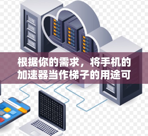根据你的需求,将手机的加速器当作梯子的用途可能需要一些具体的步骤和考虑。以下是一些建议和步骤 根据你的需求,将手机的加速器当作梯子的用途可能需要一些具体的步骤和考虑。以下是一些建议和步骤