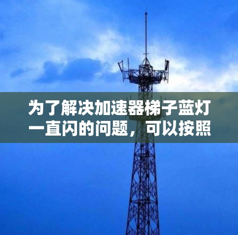 为了解决加速器梯子蓝灯一直闪的问题,可以按照以下步骤进行排查和修复 为了解决加速器梯子蓝灯一直闪的问题,可以按照以下步骤进行排查和修复