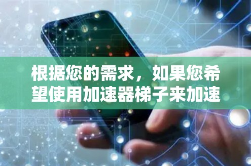 根据您的需求,如果您希望使用加速器梯子来加速您的工作或任务,以下是一些建议和步骤,帮助您快速试用 根据您的需求,如果您希望使用加速器梯子来加速您的工作或任务,以下是一些建议和步骤,帮助您快速试用