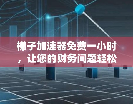 梯子加速器免费一小时，让您的财务问题轻松解决