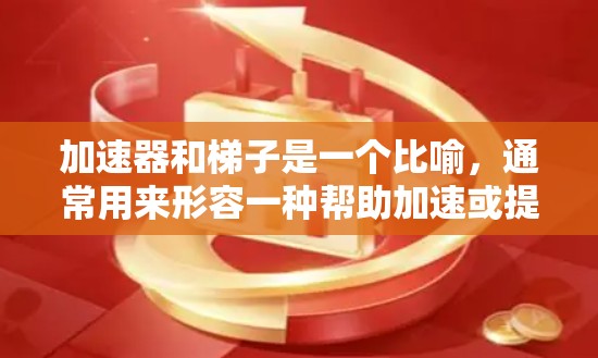 加速器和梯子是一个比喻,通常用来形容一种帮助加速或提升的工具或机制,可能结合了速度和工具的概念。具体含义可以具体分析以下几种可能性 加速器和梯子是一个比喻,通常用来形容一种帮助加速或提升的工具或机制,可能结合了速度和工具的概念。具体含义可以具体分析以下几种可能性