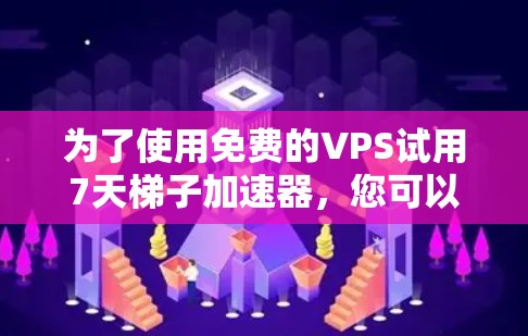 为了使用免费的VPS试用7天梯子加速器,您可以按照以下步骤操作 为了使用免费的VPS试用7天梯子加速器,您可以按照以下步骤操作