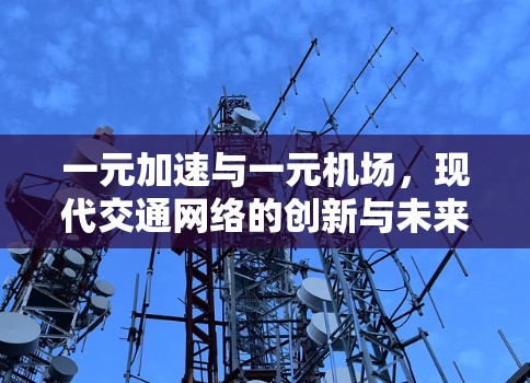 一元加速与一元机场,现代交通网络的创新与未来展望 一元加速与一元机场,现代交通网络的创新与未来展望