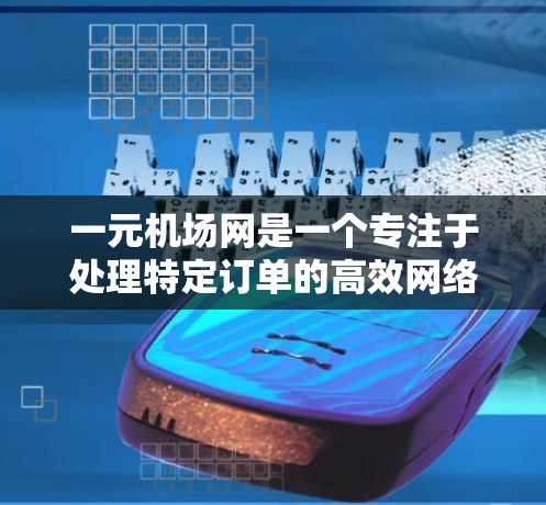 一元机场网是一个专注于处理特定订单的高效网络,其运作原理如下 一元机场网是一个专注于处理特定订单的高效网络,其运作原理如下