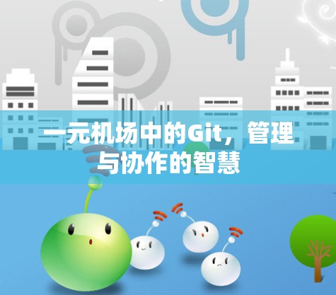 一元机场中的Git,管理与协作的智慧 一元机场中的Git,管理与协作的智慧