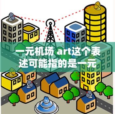 一元机场 art这个表述可能指的是一元(一元)作为机场艺术展览的举办地点,或者一元作为一元艺术(One Art)的名称。具体含义可能与一元艺术或一元展览相关 一元机场 art这个表述可能指的是一元(一元)作为机场艺术展览的举办地点,或者一元作为一元艺术(One Art)的名称。具体含义可能与一元艺术或一元展览相关
